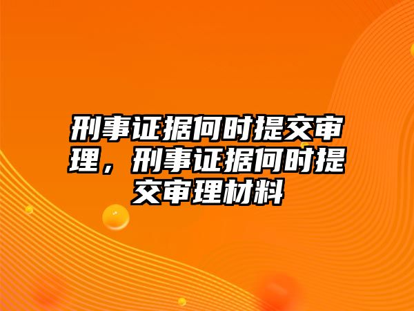 刑事證據何時提交審理，刑事證據何時提交審理材料