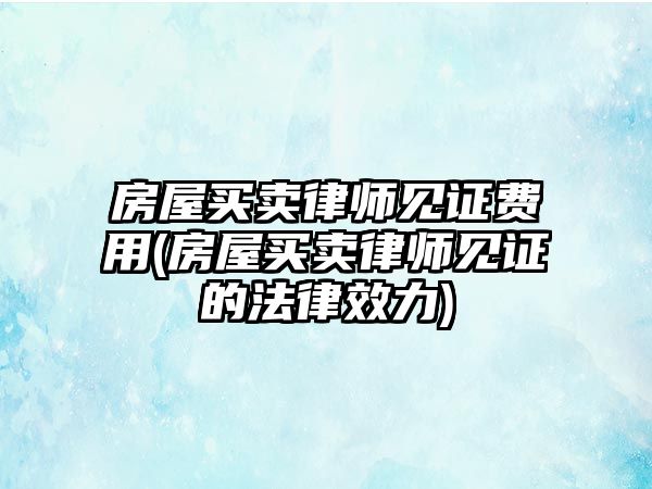 房屋買賣律師見證費用(房屋買賣律師見證的法律效力)