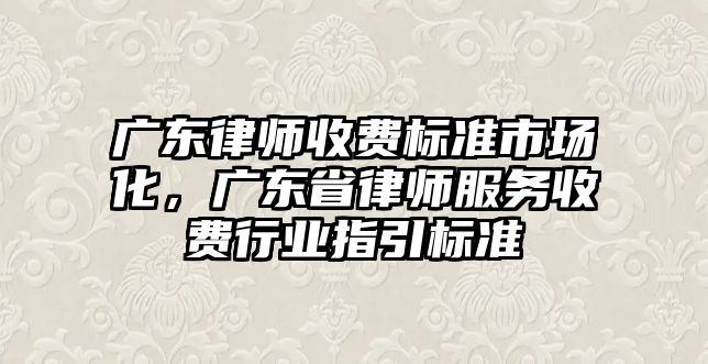 廣東律師收費標準市場化，廣東省律師服務收費行業指引標準