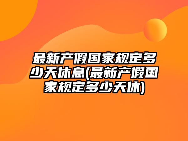 最新產(chǎn)假國(guó)家規(guī)定多少天休息(最新產(chǎn)假國(guó)家規(guī)定多少天休)