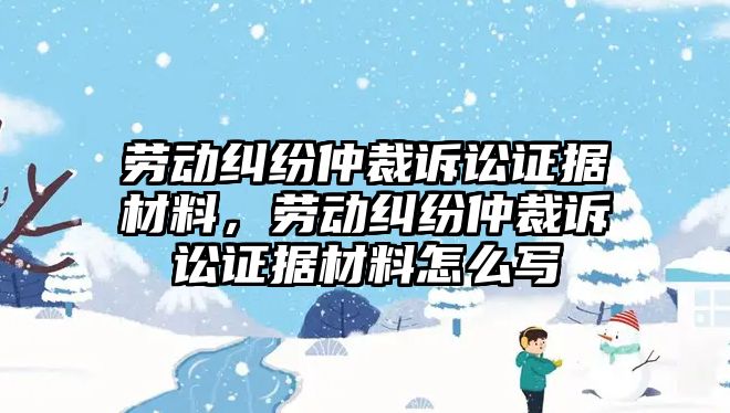 勞動糾紛仲裁訴訟證據材料，勞動糾紛仲裁訴訟證據材料怎么寫