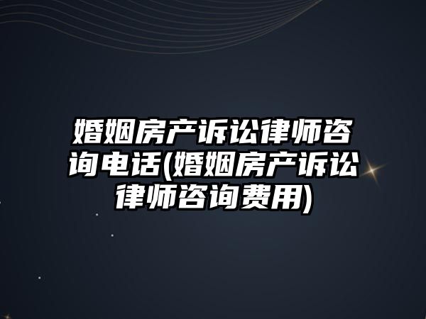 婚姻房產訴訟律師咨詢電話(婚姻房產訴訟律師咨詢費用)