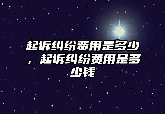 起訴糾紛費用是多少，起訴糾紛費用是多少錢