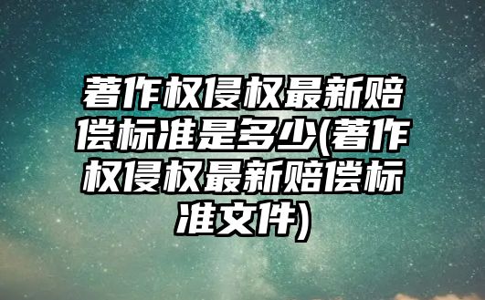 著作權侵權最新賠償標準是多少(著作權侵權最新賠償標準文件)