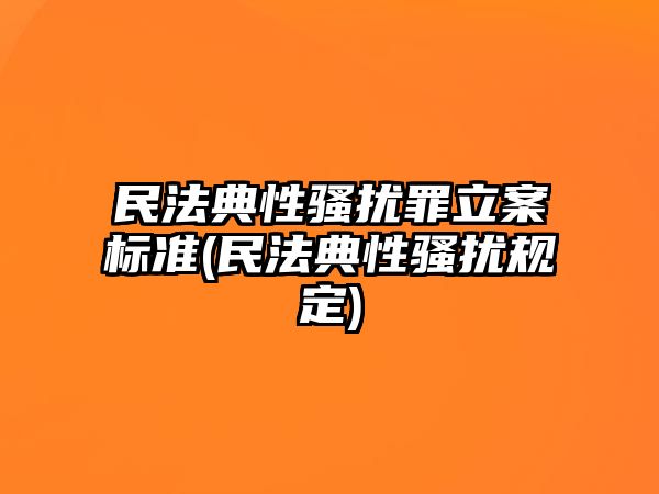 民法典性騷擾罪立案標準(民法典性騷擾規定)