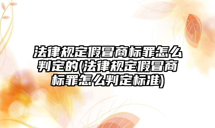 法律規(guī)定假冒商標(biāo)罪怎么判定的(法律規(guī)定假冒商標(biāo)罪怎么判定標(biāo)準(zhǔn))