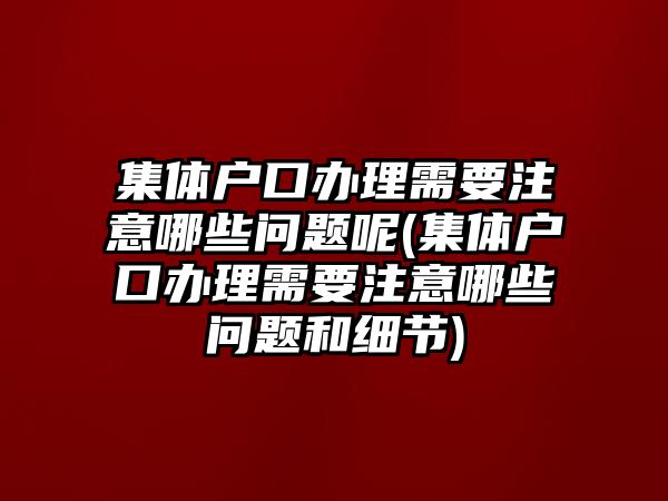 集體戶口辦理需要注意哪些問題呢(集體戶口辦理需要注意哪些問題和細節)