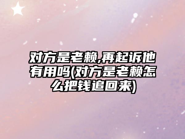 對(duì)方是老賴,再起訴他有用嗎(對(duì)方是老賴怎么把錢追回來)