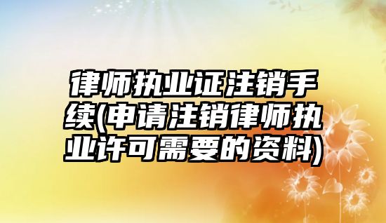 律師執業證注銷手續(申請注銷律師執業許可需要的資料)