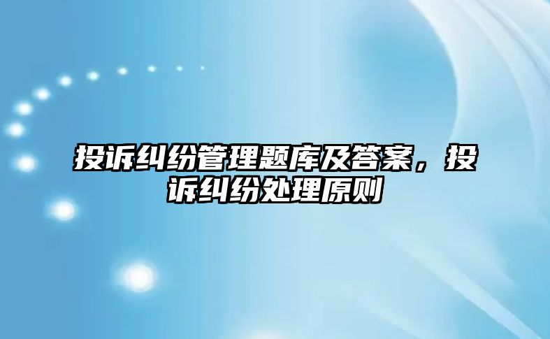 投訴糾紛管理題庫及答案，投訴糾紛處理原則