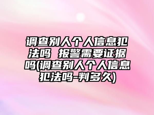 調(diào)查別人個人信息犯法嗎 報警需要證據(jù)嗎(調(diào)查別人個人信息犯法嗎-判多久)