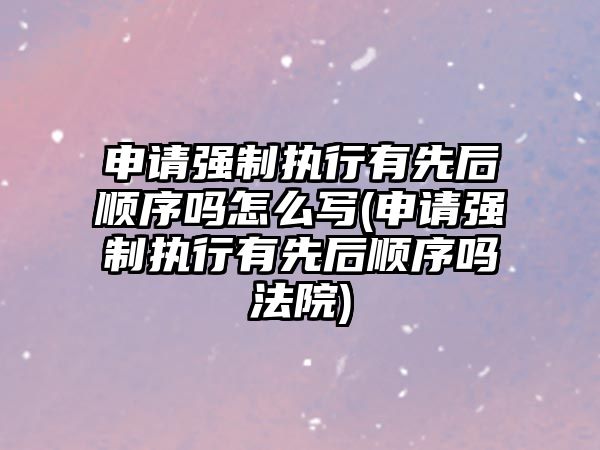 申請強制執行有先后順序嗎怎么寫(申請強制執行有先后順序嗎法院)