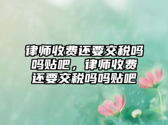 律師收費還要交稅嗎嗎貼吧，律師收費還要交稅嗎嗎貼吧