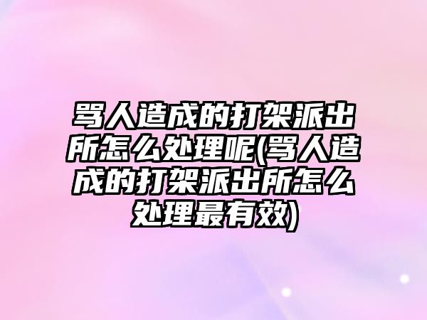 罵人造成的打架派出所怎么處理呢(罵人造成的打架派出所怎么處理最有效)