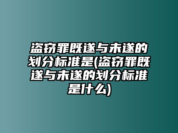 盜竊罪既遂與未遂的劃分標(biāo)準(zhǔn)是(盜竊罪既遂與未遂的劃分標(biāo)準(zhǔn)是什么)