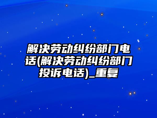 解決勞動糾紛部門電話(解決勞動糾紛部門投訴電話)_重復(fù)