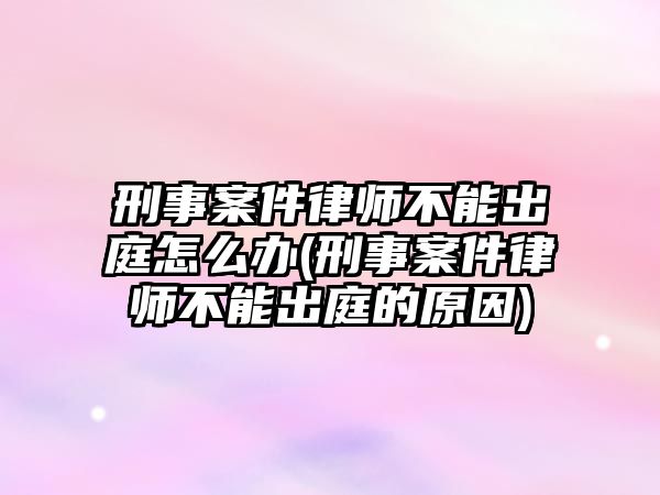 刑事案件律師不能出庭怎么辦(刑事案件律師不能出庭的原因)