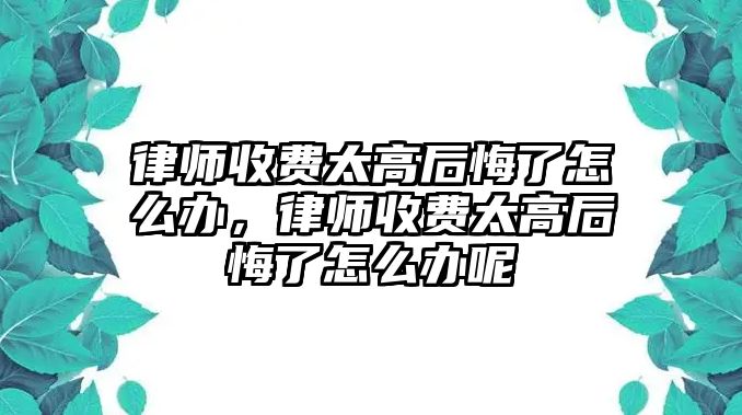 律師收費太高后悔了怎么辦，律師收費太高后悔了怎么辦呢