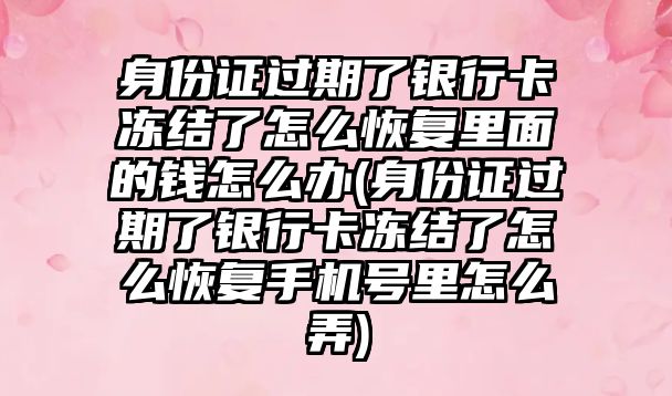 身份證過期了銀行卡凍結(jié)了怎么恢復(fù)里面的錢怎么辦(身份證過期了銀行卡凍結(jié)了怎么恢復(fù)手機(jī)號里怎么弄)