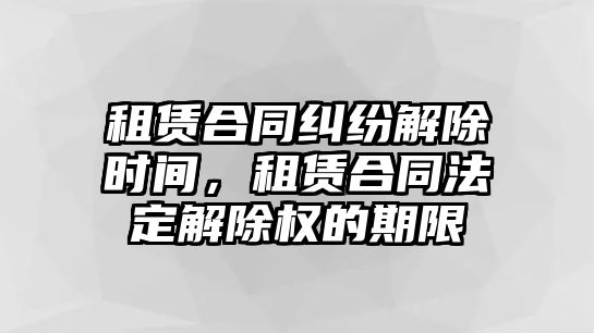 租賃合同糾紛解除時(shí)間，租賃合同法定解除權(quán)的期限