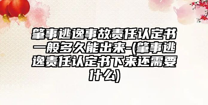 肇事逃逸事故責任認定書一般多久能出來-(肇事逃逸責任認定書下來還需要什么)