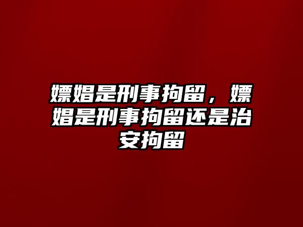 嫖娼是刑事拘留，嫖娼是刑事拘留還是治安拘留