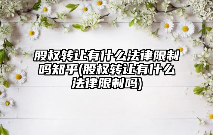 股權轉讓有什么法律限制嗎知乎(股權轉讓有什么法律限制嗎)