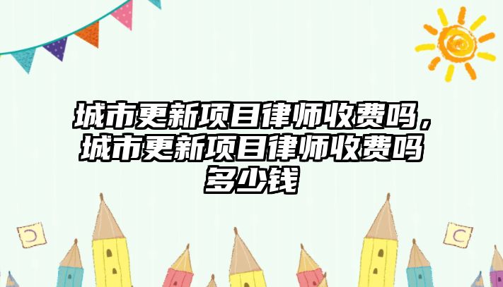 城市更新項目律師收費嗎，城市更新項目律師收費嗎多少錢