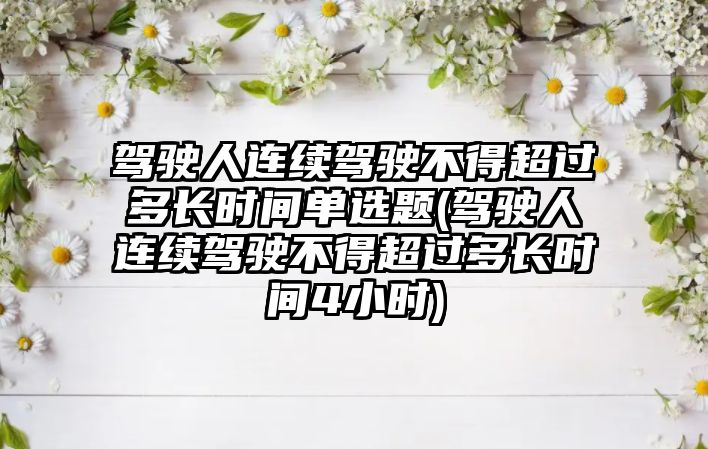 駕駛?cè)诉B續(xù)駕駛不得超過多長(zhǎng)時(shí)間單選題(駕駛?cè)诉B續(xù)駕駛不得超過多長(zhǎng)時(shí)間4小時(shí))