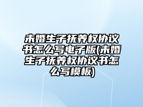 未婚生子撫養(yǎng)權協(xié)議書怎么寫電子版(未婚生子撫養(yǎng)權協(xié)議書怎么寫模板)