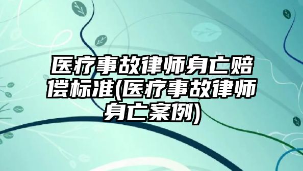 醫療事故律師身亡賠償標準(醫療事故律師身亡案例)