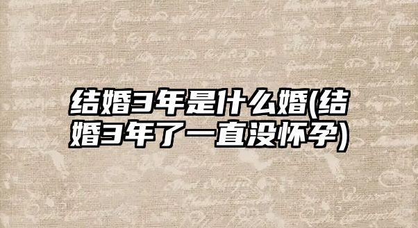 結(jié)婚3年是什么婚(結(jié)婚3年了一直沒懷孕)