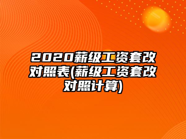 2020薪級工資套改對照表(薪級工資套改對照計算)