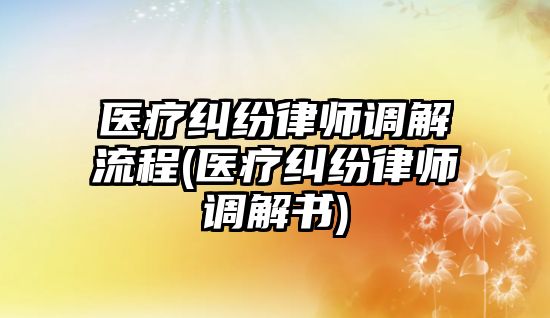 醫(yī)療糾紛律師調(diào)解流程(醫(yī)療糾紛律師調(diào)解書)