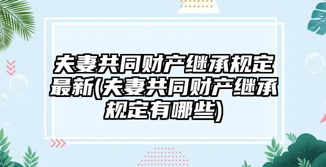 夫妻共同財產(chǎn)繼承規(guī)定最新(夫妻共同財產(chǎn)繼承規(guī)定有哪些)