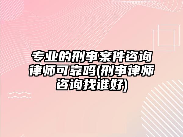 專業(yè)的刑事案件咨詢律師可靠嗎(刑事律師咨詢找誰好)