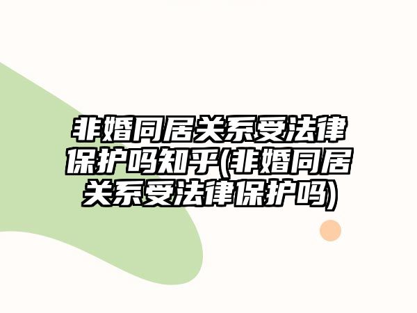 非婚同居關系受法律保護嗎知乎(非婚同居關系受法律保護嗎)