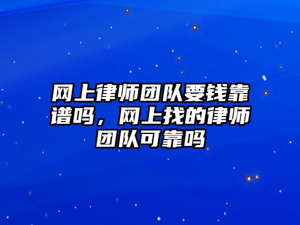 網(wǎng)上律師團隊要錢靠譜嗎，網(wǎng)上找的律師團隊可靠嗎