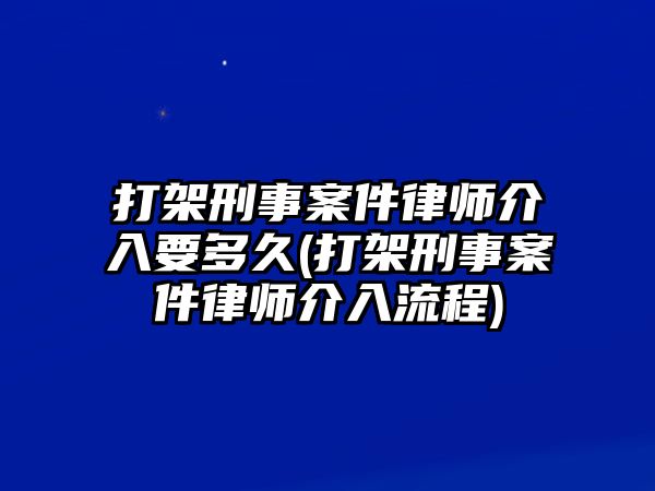 打架刑事案件律師介入要多久(打架刑事案件律師介入流程)