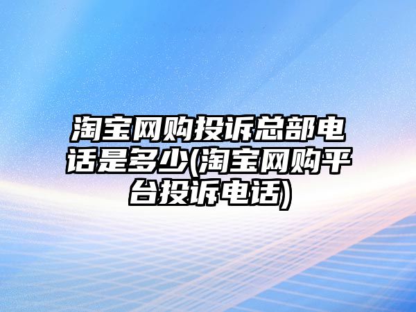 淘寶網(wǎng)購?fù)对V總部電話是多少(淘寶網(wǎng)購平臺投訴電話)