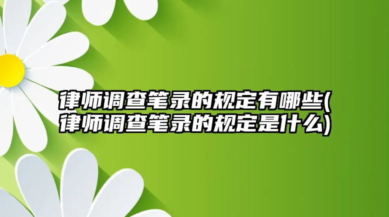 律師調(diào)查筆錄的規(guī)定有哪些(律師調(diào)查筆錄的規(guī)定是什么)