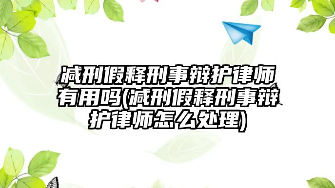 減刑假釋刑事辯護(hù)律師有用嗎(減刑假釋刑事辯護(hù)律師怎么處理)