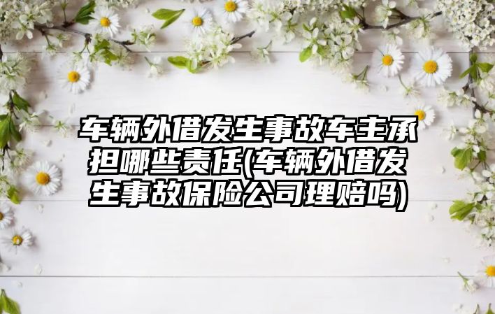 車輛外借發生事故車主承擔哪些責任(車輛外借發生事故保險公司理賠嗎)