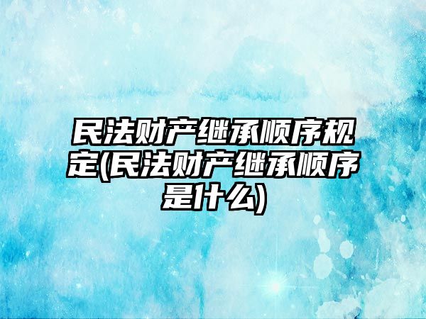 民法財產繼承順序規定(民法財產繼承順序是什么)