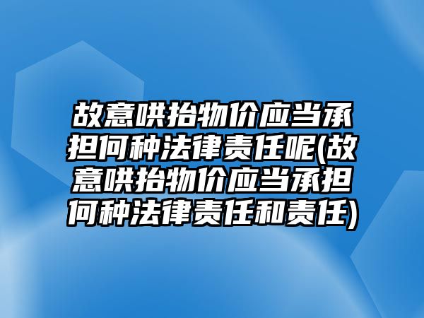 故意哄抬物價應(yīng)當承擔何種法律責任呢(故意哄抬物價應(yīng)當承擔何種法律責任和責任)