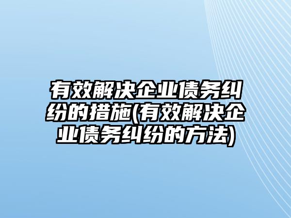 有效解決企業債務糾紛的措施(有效解決企業債務糾紛的方法)