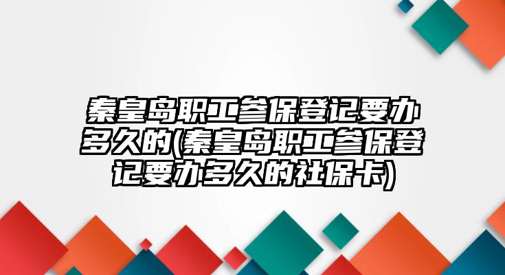 秦皇島職工參保登記要辦多久的(秦皇島職工參保登記要辦多久的社?？?