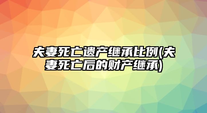 夫妻死亡遺產繼承比例(夫妻死亡后的財產繼承)