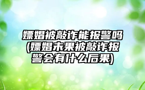 嫖娼被敲詐能報警嗎(嫖娼未果被敲詐報警會有什么后果)