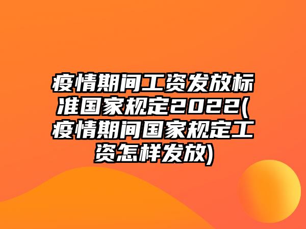 疫情期間工資發(fā)放標準國家規(guī)定2022(疫情期間國家規(guī)定工資怎樣發(fā)放)